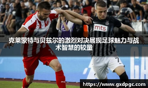 克莱蒙特与贝兹尔的激烈对决展现足球魅力与战术智慧的较量